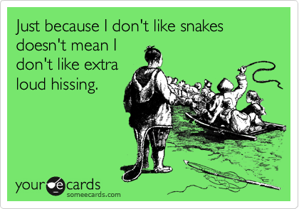 Just because I don't like snakes doesn't mean I
don't like extra
loud hissing.