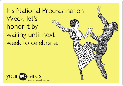 It's National Procrastination
Week; let's
honor it by
waiting until next
week to celebrate.