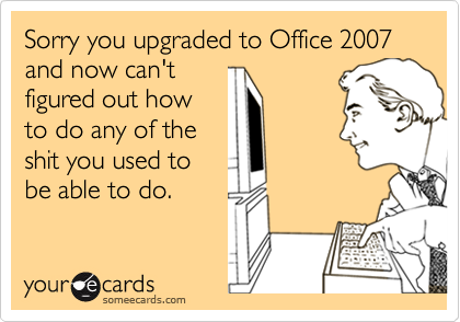 Sorry you upgraded to Office 2007 and now can'tfigured out howto do any of the shit you used to be able to do.