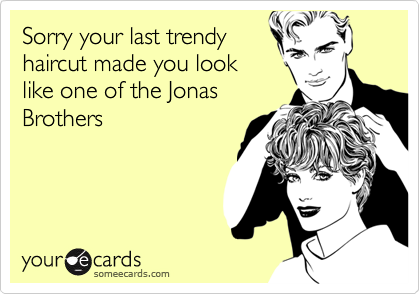 Sorry your last trendyhaircut made you looklike one of the JonasBrothers