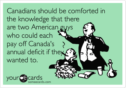 Canadians should be comforted in the knowledge that there
are two American guys
who could each 
pay off Canada's
annual deficit if they
wanted to.
