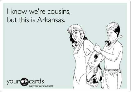I know we're cousins, 
but this is Arkansas.