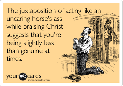 The juxtaposition of acting like an uncaring horse's ass 
while praising Christ
suggests that you're
being slightly less
than genuine at
times. 