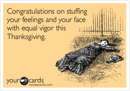 Congratulations on stuffing
your feelings and your face
with equal vigor this 
Thanksgiving.