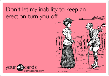 Don't let my inability to keep an erection turn you off.