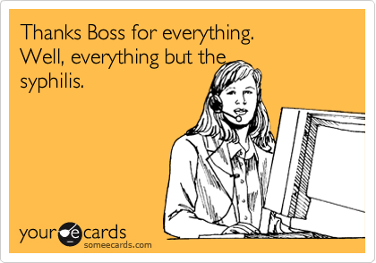 Thanks Boss for everything.  
Well, everything but the
syphilis.