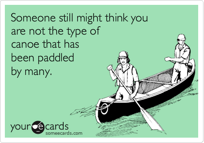 Someone still might think you 
are not the type of
canoe that has 
been paddled 
by many.