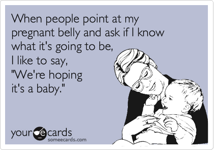 When people point at my
pregnant belly and ask if I know
what it's going to be,
I like to say,
"We're hoping
it's a baby."