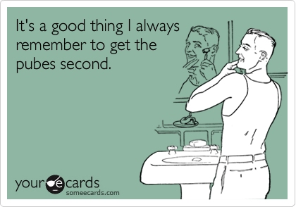 It's a good thing I always
remember to get the 
pubes second.