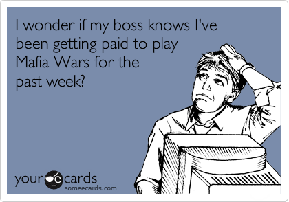 I wonder if my boss knows I've been getting paid to play
Mafia Wars for the 
past week?
