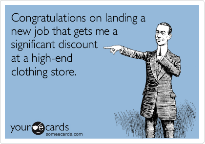 Congratulations on landing a
new job that gets me a
significant discount
at a high-end
clothing store.