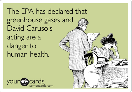 The EPA has declared that greenhouse gases and
David Caruso's
acting are a
danger to
human health.