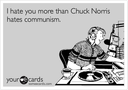 I hate you more than Chuck Norris hates communism. 