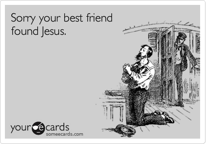 Sorry your best friend found Jesus.