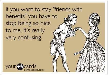 If you want to stay "friends with
benefits" you have to
stop being so nice
to me. It's really
very confusing.