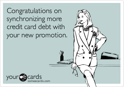 Congratulations onsynchronizing morecredit card debt withyour new promotion.