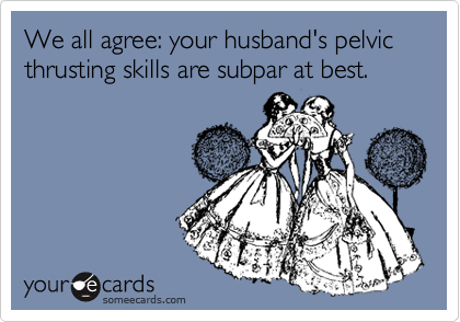We all agree: your husband's pelvic thrusting skills are subpar at best.