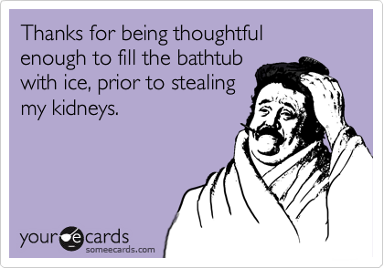 Thanks for being thoughtful 
enough to fill the bathtub
with ice, prior to stealing 
my kidneys.