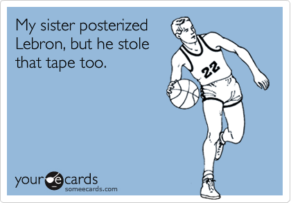 My sister posterized
Lebron, but he stole
that tape too.