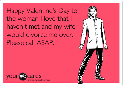 Happy Valentine's Day to
the woman I love that I
haven't met and my wife
would divorce me over.
Please call ASAP.