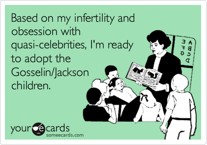 Based on my infertility and obsession with
quasi-celebrities, I'm ready
to adopt the
Gosselin/Jackson
children.