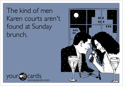 The kind of men
Karen courts aren't
found at Sunday
brunch.