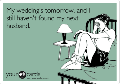 My wedding's tomorrow, and I
still haven't found my next
husband.