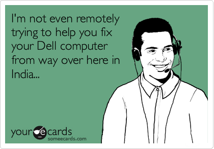 I'm not even remotely
trying to help you fix
your Dell computer
from way over here in
India...