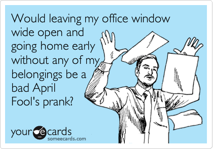 Would leaving my office window wide open and 
going home early 
without any of my 
belongings be a
bad April 
Fool's prank?