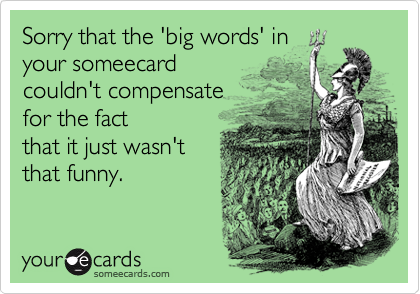 Sorry that the 'big words' in
your someecard 
couldn't compensate
for the fact
that it just wasn't
that funny.
