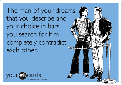 The man of your dreamsthat you describe andyour choice in barsyou search for himcompletely contradicteach other.