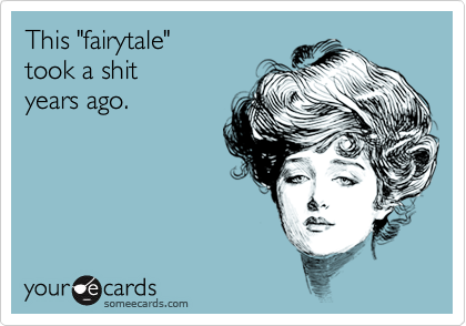 This "fairytale" 
took a shit 
years ago.
