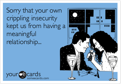 Sorry that your own
crippling insecurity
kept us from having a
meaningful
relationship...