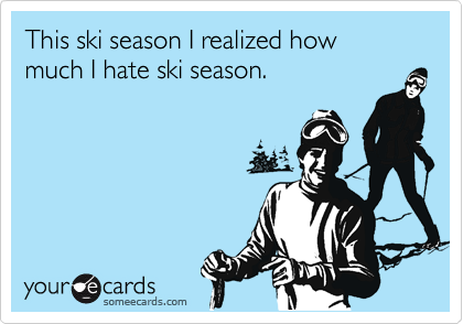 This ski season I realized how
much I hate ski season.