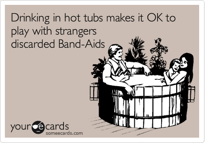 Drinking in hot tubs makes it OK to play with strangers
discarded Band-Aids