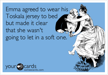 Emma agreed to wear his
Toskala jersey to bed
but made it clear
that she wasn't
going to let in a soft one.
