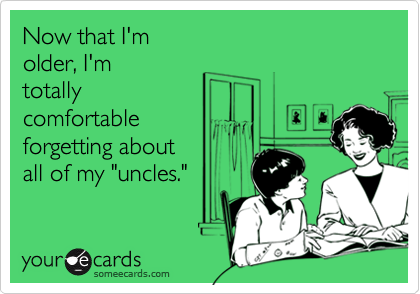 Now that I'm
older, I'm
totally
comfortable
forgetting about
all of my "uncles."