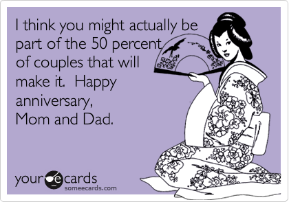 I think you might actually be
part of the 50 percent 
of couples that will
make it.  Happy
anniversary,
Mom and Dad.