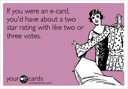 If you were an e-card,
you'd have about a two
star rating with like two or
three votes.