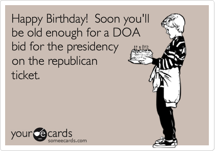 Happy Birthday!  Soon you'llbe old enough for a DOAbid for the presidencyon the republicanticket.
