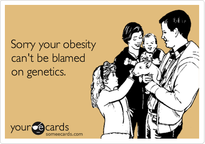 

Sorry your obesity
can't be blamed
on genetics.