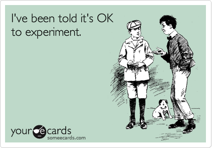 I've been told it's OK
to experiment.
