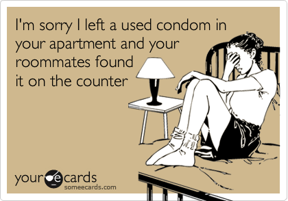 I'm sorry I left a used condom in your apartment and yourroommates foundit on the counter