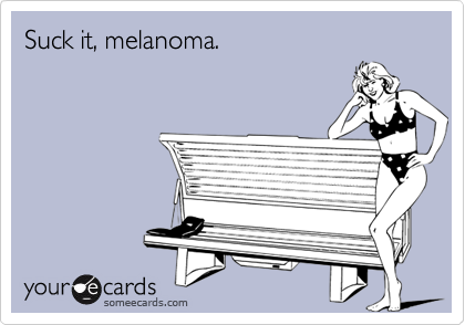 Suck it, melanoma.