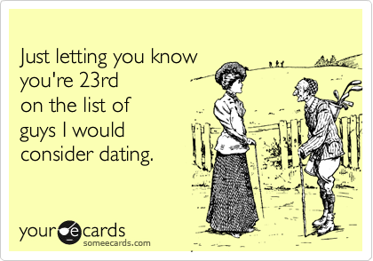 
Just letting you know 
you're 23rd
on the list of 
guys I would 
consider dating.