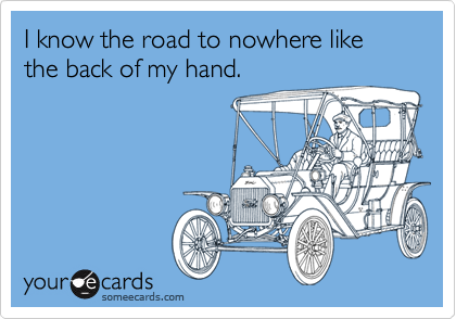I know the road to nowhere like the back of my hand.