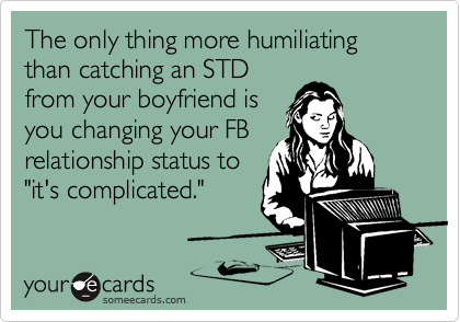 The only thing more humiliating than catching an STD
from your boyfriend is
you changing your FB
relationship status to
"it's complicated."