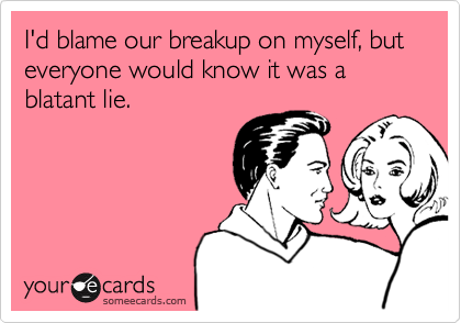 I'd blame our breakup on myself, but everyone would know it was a blatant lie.