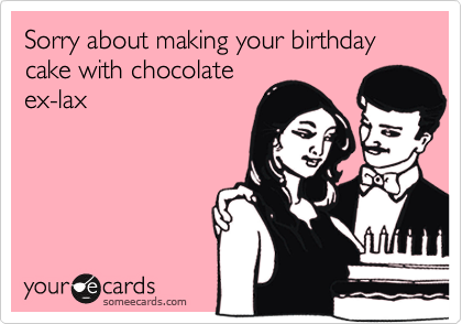 Sorry about making your birthday cake with chocolate
ex-lax