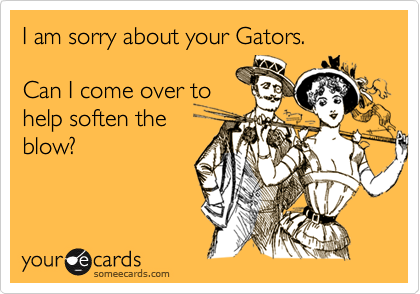 I am sorry about your Gators.     

Can I come over to
help soften the
blow? 